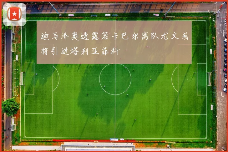 迪马济奥透露若卡巴尔离队尤文或将引进塔利亚菲科